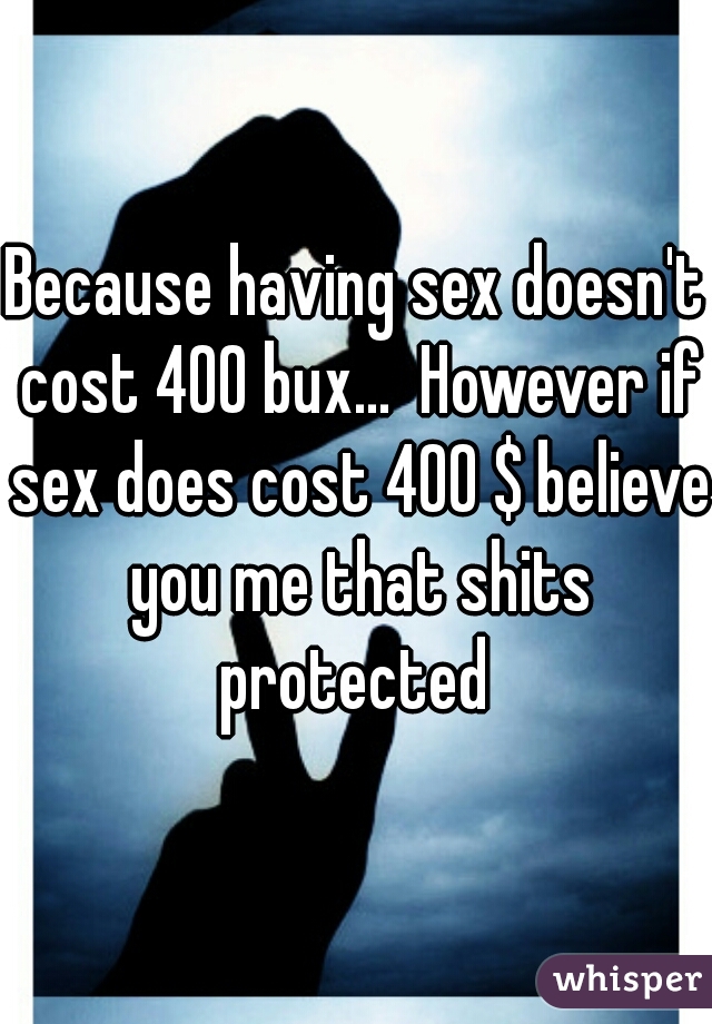 Because having sex doesn't cost 400 bux...  However if sex does cost 400 $ believe you me that shits protected 