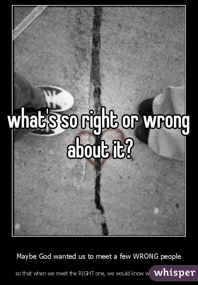 what's so right or wrong about it?