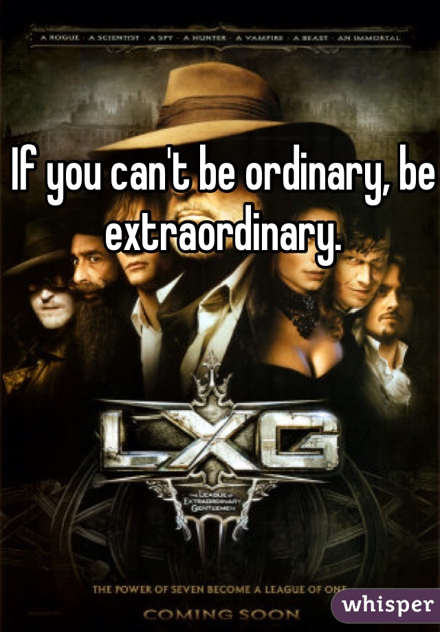 If you can't be ordinary, be extraordinary.