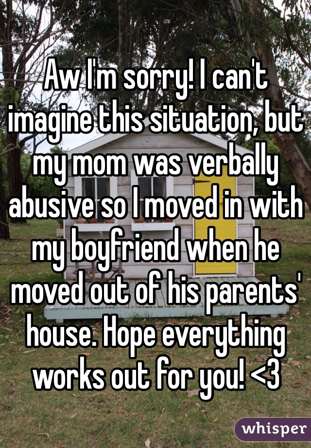 Aw I'm sorry! I can't imagine this situation, but my mom was verbally abusive so I moved in with my boyfriend when he moved out of his parents' house. Hope everything works out for you! <3
