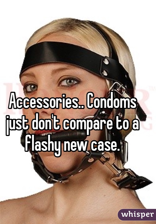 Accessories.. Condoms just don't compare to a flashy new case.