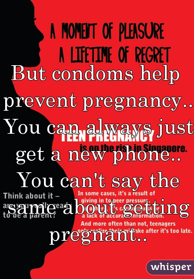 But condoms help prevent pregnancy.. You can always just get a new phone.. You can't say the same about getting pregnant..