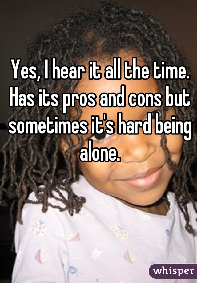 Yes, I hear it all the time. Has its pros and cons but sometimes it's hard being alone.