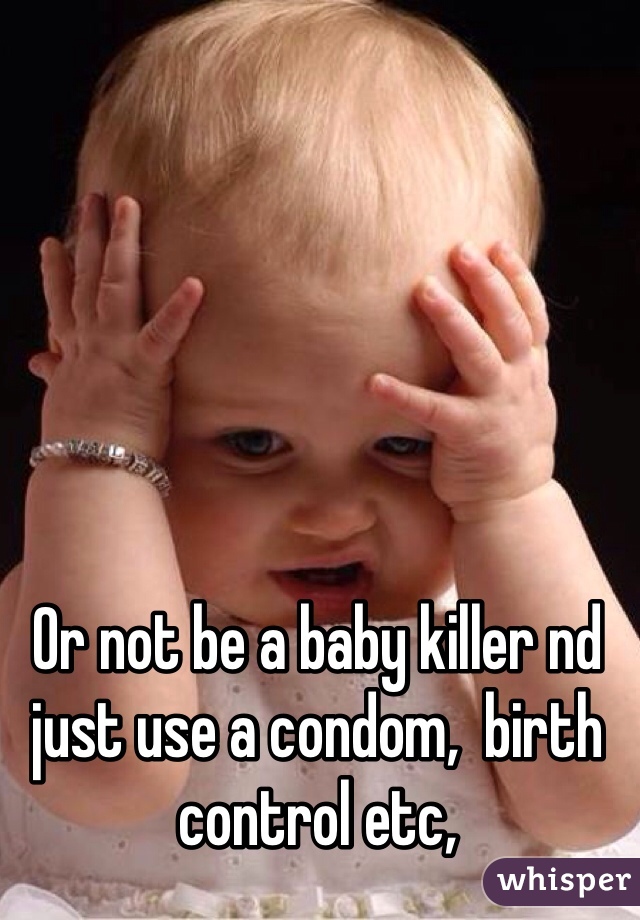 Or not be a baby killer nd just use a condom,  birth control etc, 