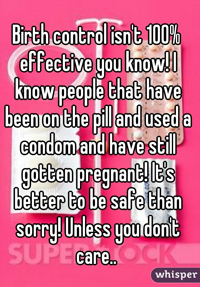 Birth control isn't 100% effective you know! I know people that have been on the pill and used a condom and have still gotten pregnant! It's better to be safe than sorry! Unless you don't care.. 