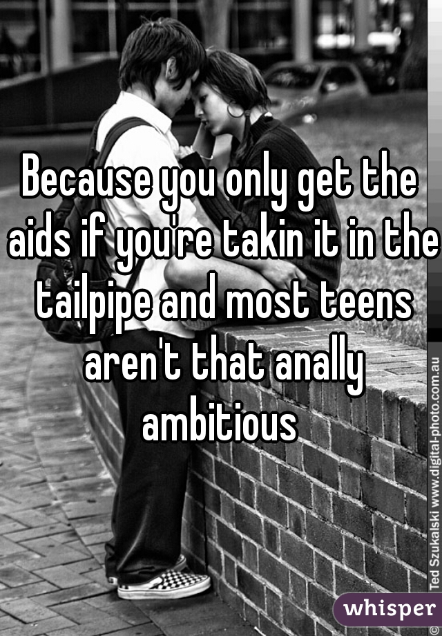 Because you only get the aids if you're takin it in the tailpipe and most teens aren't that anally ambitious 