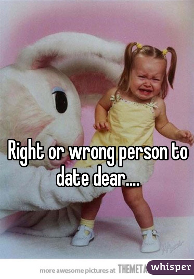 Right or wrong person to date dear....