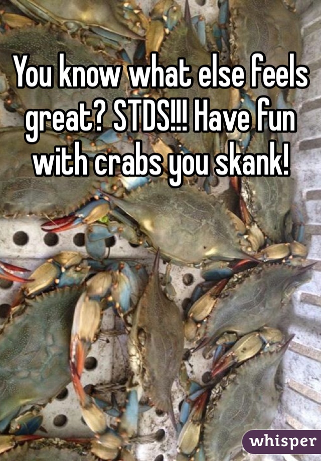 You know what else feels great? STDS!!! Have fun with crabs you skank!