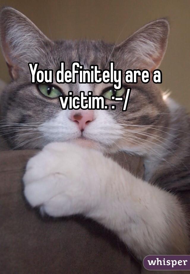 You definitely are a victim. :-/ 