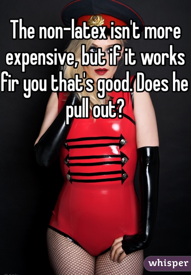 The non-latex isn't more expensive, but if it works fir you that's good. Does he pull out?