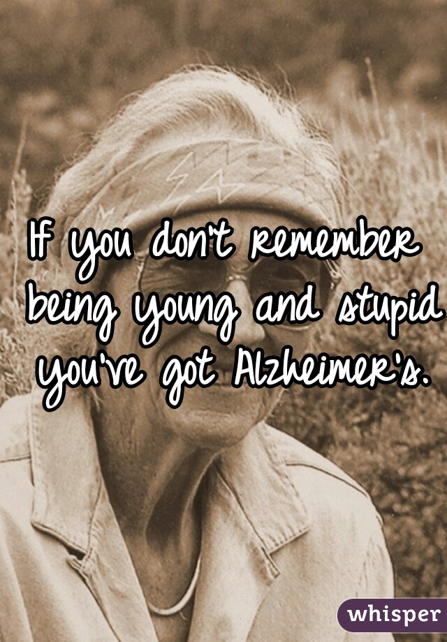 If you don't remember being young and stupid you've got Alzheimer's.