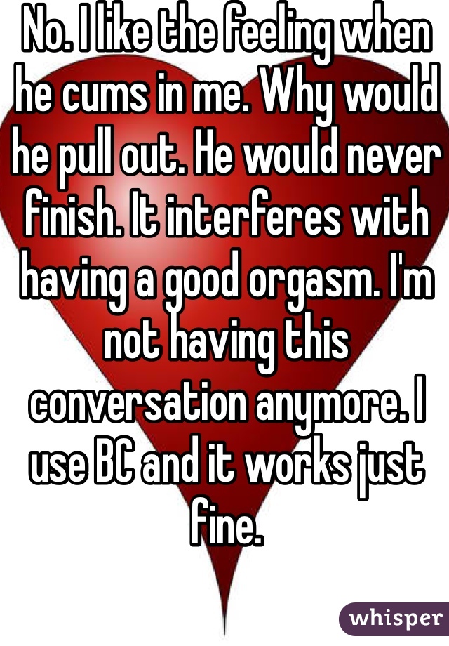 No. I like the feeling when he cums in me. Why would he pull out. He would never finish. It interferes with having a good orgasm. I'm not having this conversation anymore. I use BC and it works just fine.