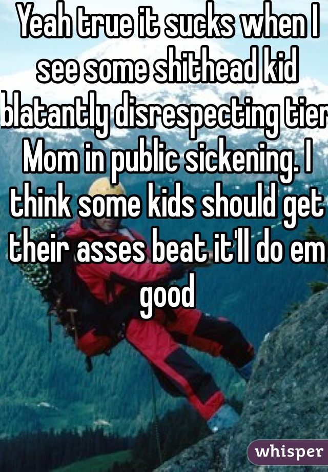 Yeah true it sucks when I see some shithead kid blatantly disrespecting tier Mom in public sickening. I think some kids should get their asses beat it'll do em good 