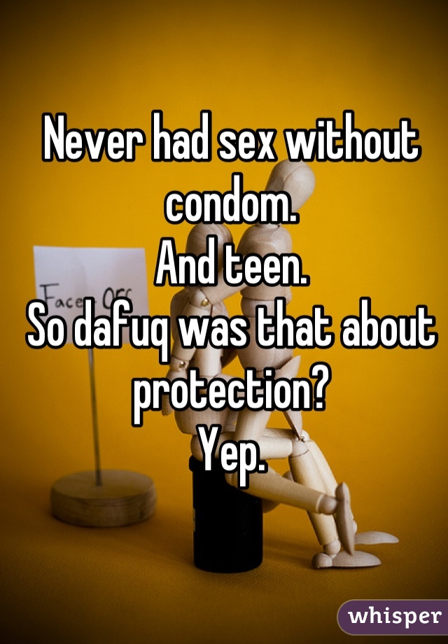 Never had sex without condom.
And teen.
So dafuq was that about protection?
Yep.