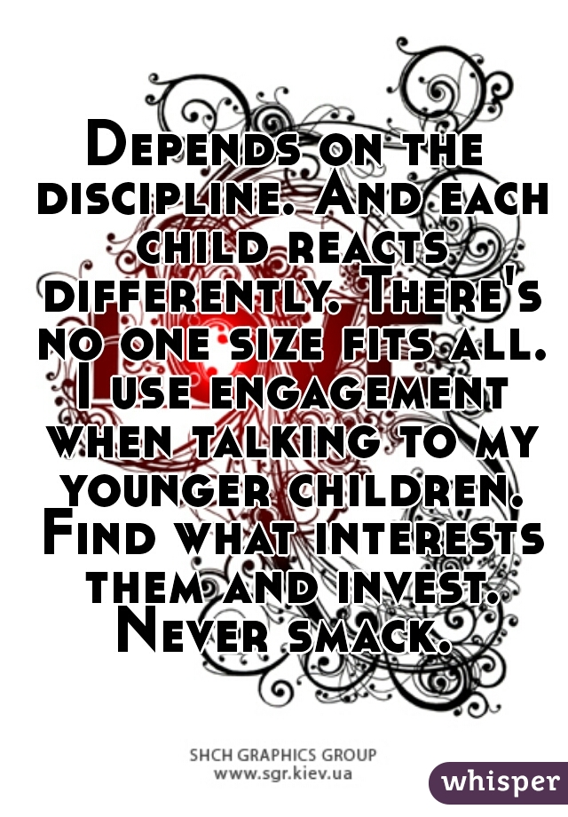 Depends on the discipline. And each child reacts differently. There's no one size fits all. I use engagement when talking to my younger children. Find what interests them and invest. Never smack. 