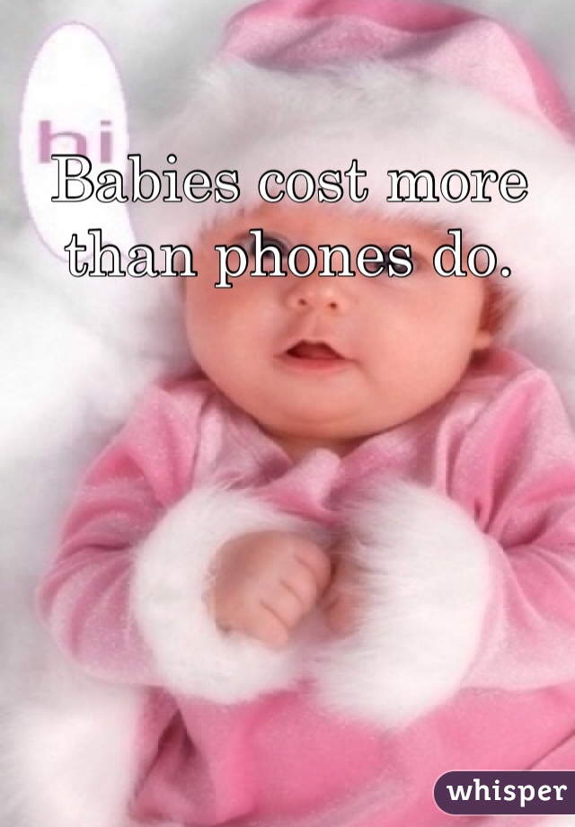 Babies cost more than phones do. 