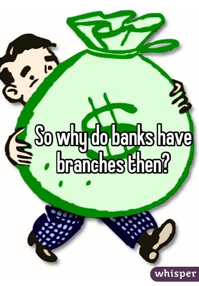 So why do banks have branches then?