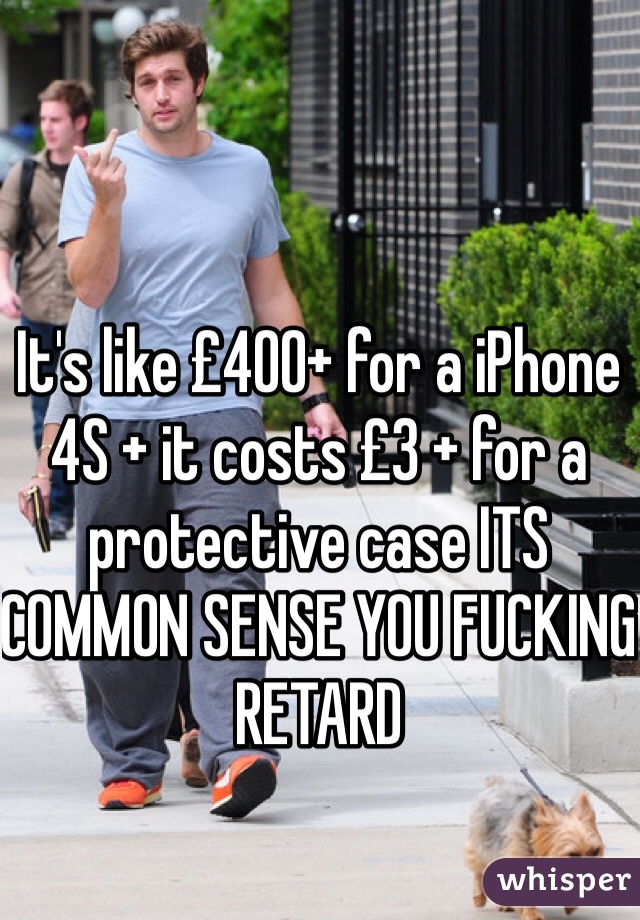 It's like £400+ for a iPhone 4S + it costs £3 + for a protective case ITS COMMON SENSE YOU FUCKING RETARD