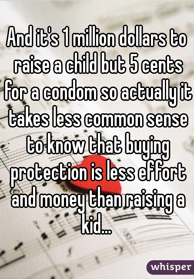 And it's 1 million dollars to raise a child but 5 cents for a condom so actually it takes less common sense to know that buying protection is less effort and money than raising a kid... 