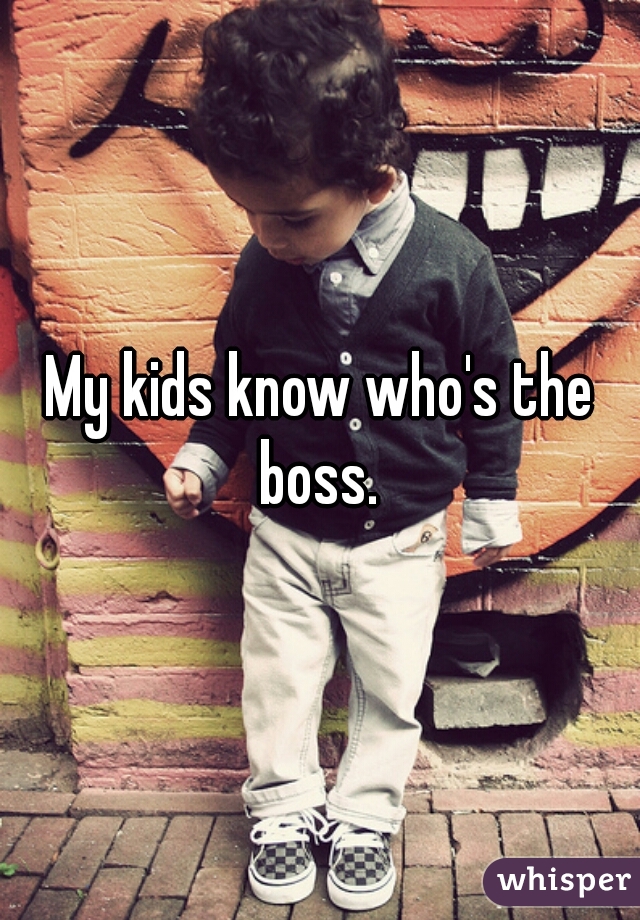 My kids know who's the boss. 