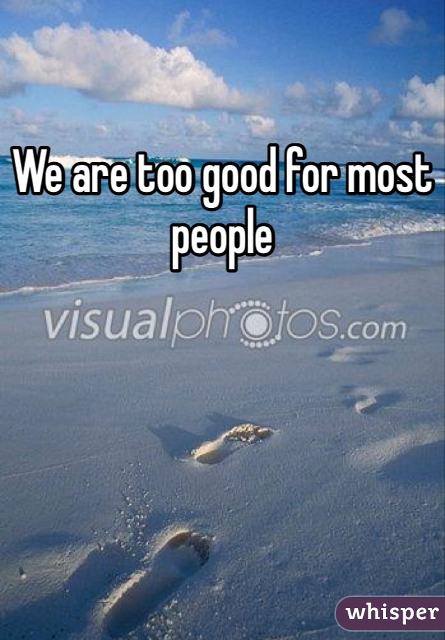 We are too good for most people