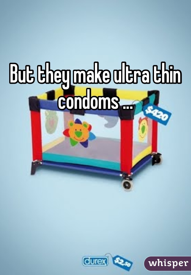 But they make ultra thin condoms ...