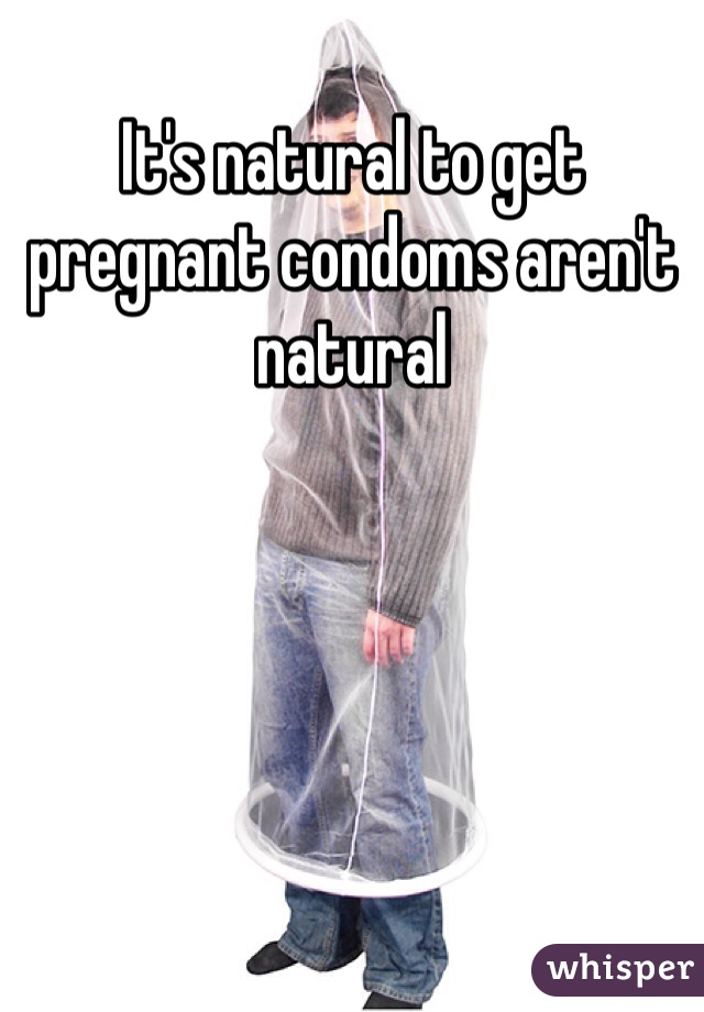 It's natural to get pregnant condoms aren't natural 