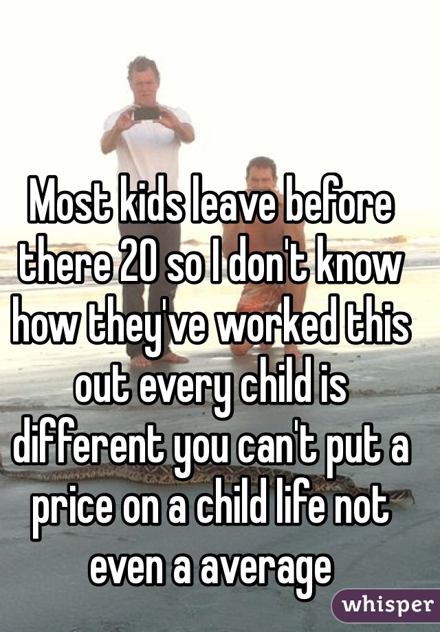 Most kids leave before there 20 so I don't know how they've worked this out every child is different you can't put a price on a child life not even a average 