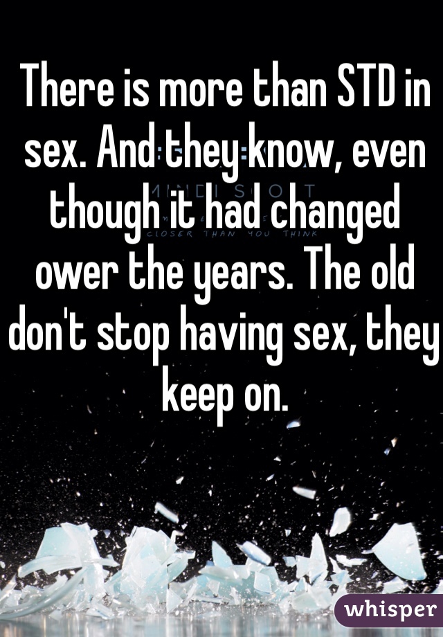 There is more than STD in sex. And they know, even though it had changed ower the years. The old don't stop having sex, they keep on. 