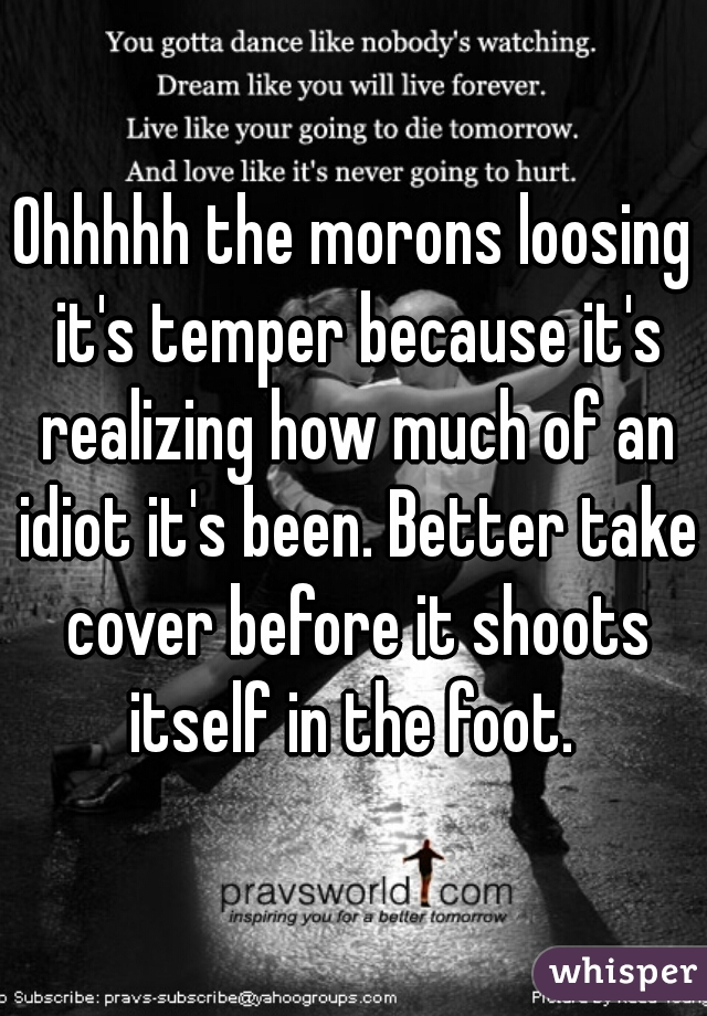 Ohhhhh the morons loosing it's temper because it's realizing how much of an idiot it's been. Better take cover before it shoots itself in the foot. 