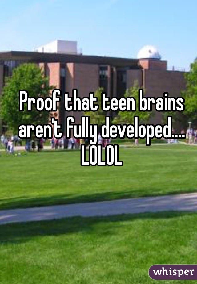 Proof that teen brains aren't fully developed....
LOLOL