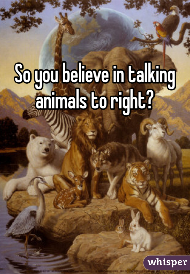 So you believe in talking animals to right? 