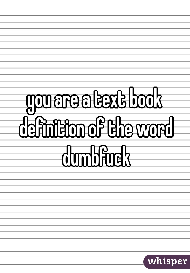 you are a text book definition of the word dumbfuck