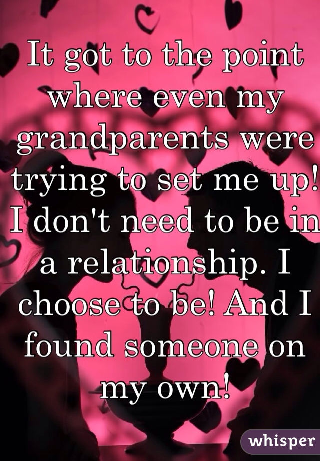 It got to the point where even my grandparents were trying to set me up! I don't need to be in a relationship. I choose to be! And I found someone on my own!
