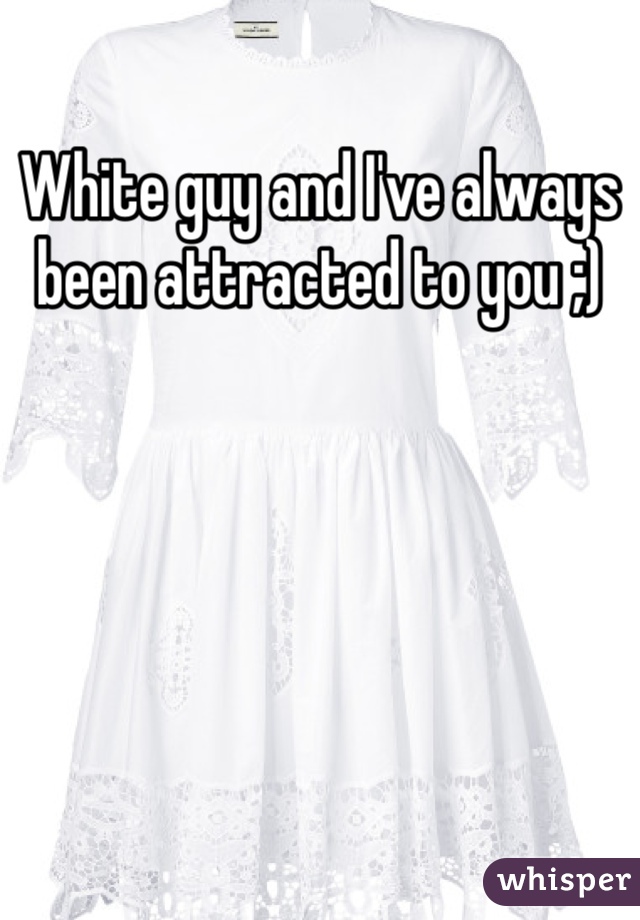 White guy and I've always been attracted to you ;)
