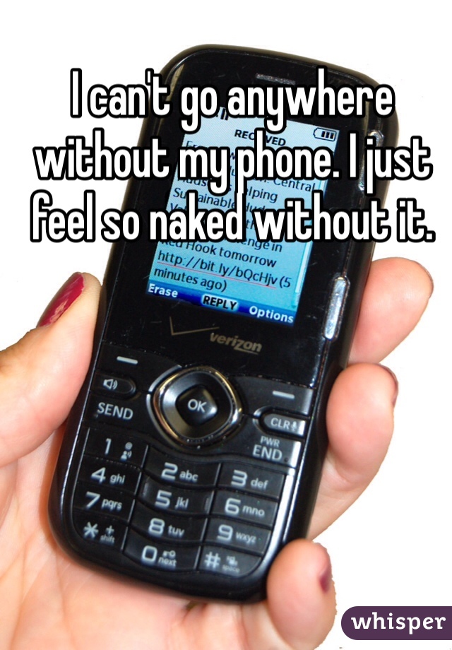 I can't go anywhere without my phone. I just feel so naked without it.