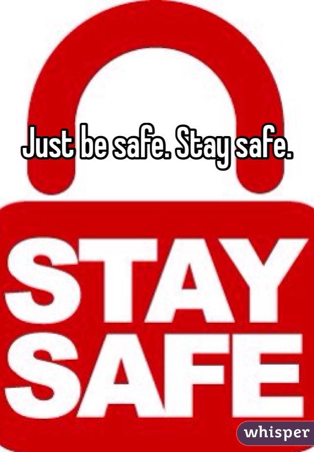 Just be safe. Stay safe.