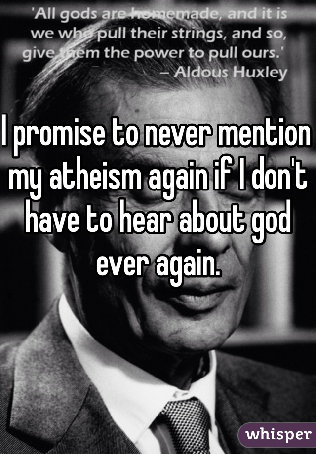 I promise to never mention my atheism again if I don't have to hear about god ever again.