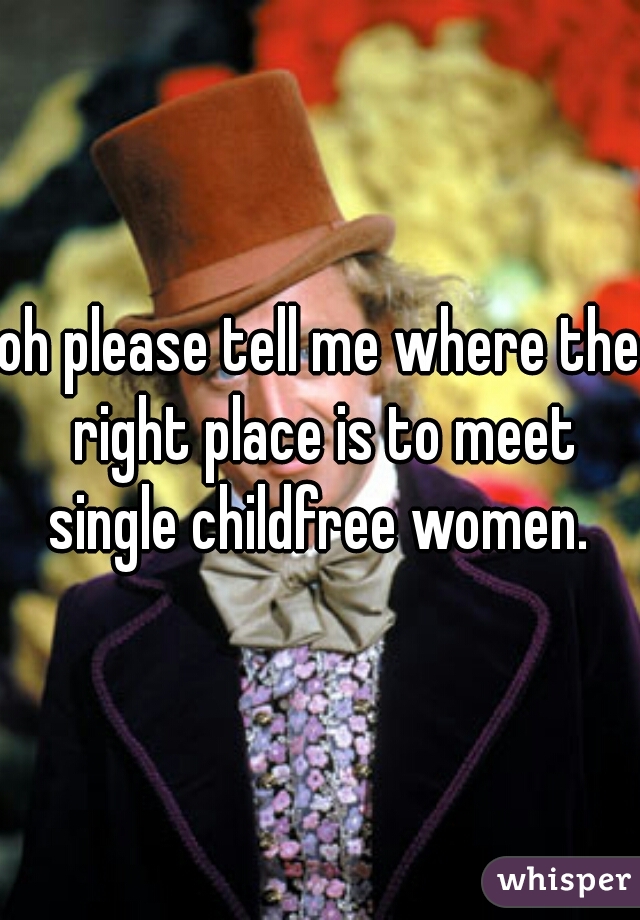 oh please tell me where the right place is to meet single childfree women. 