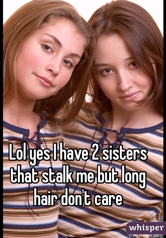 Lol yes I have 2 sisters that stalk me but long hair don't care 