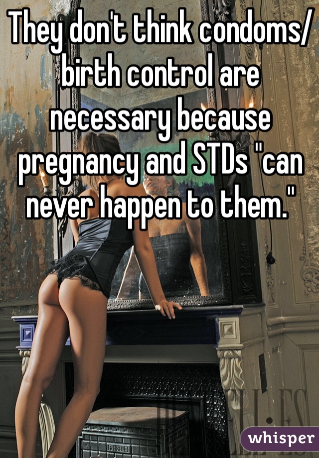 They don't think condoms/birth control are necessary because pregnancy and STDs "can never happen to them."