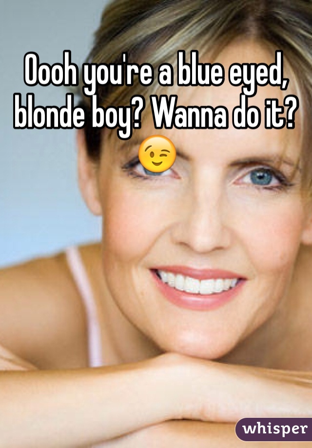 Oooh you're a blue eyed, blonde boy? Wanna do it? 😉