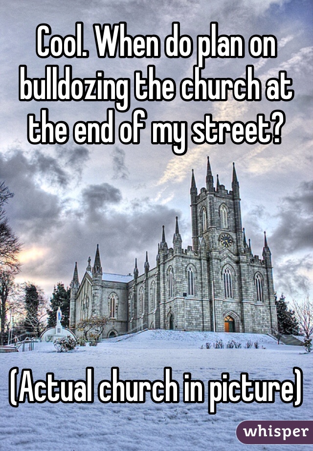 Cool. When do plan on bulldozing the church at the end of my street? 





(Actual church in picture)