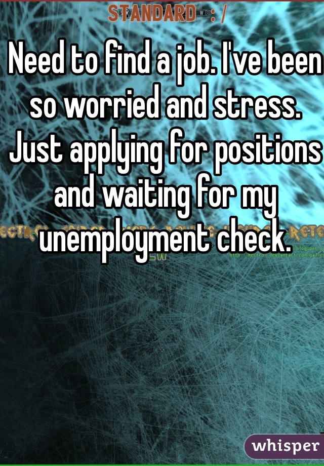 Need to find a job. I've been so worried and stress. Just applying for positions and waiting for my unemployment check. 