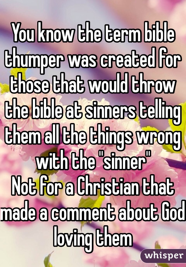 You know the term bible thumper was created for those that would throw the bible at sinners telling them all the things wrong with the "sinner"
Not for a Christian that made a comment about God loving them