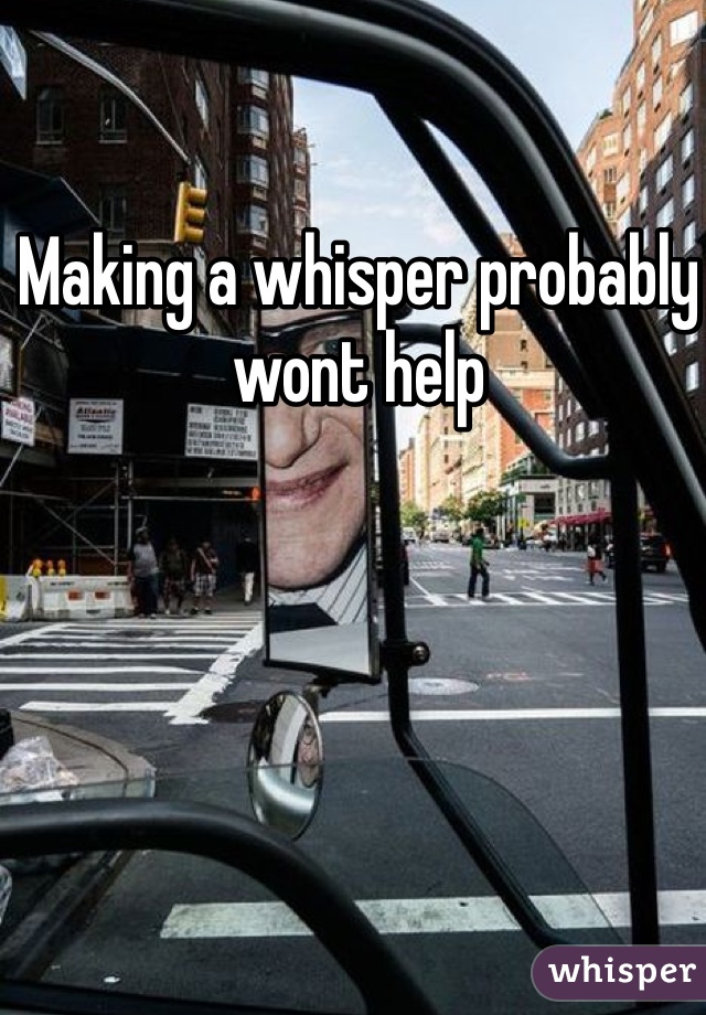 Making a whisper probably wont help