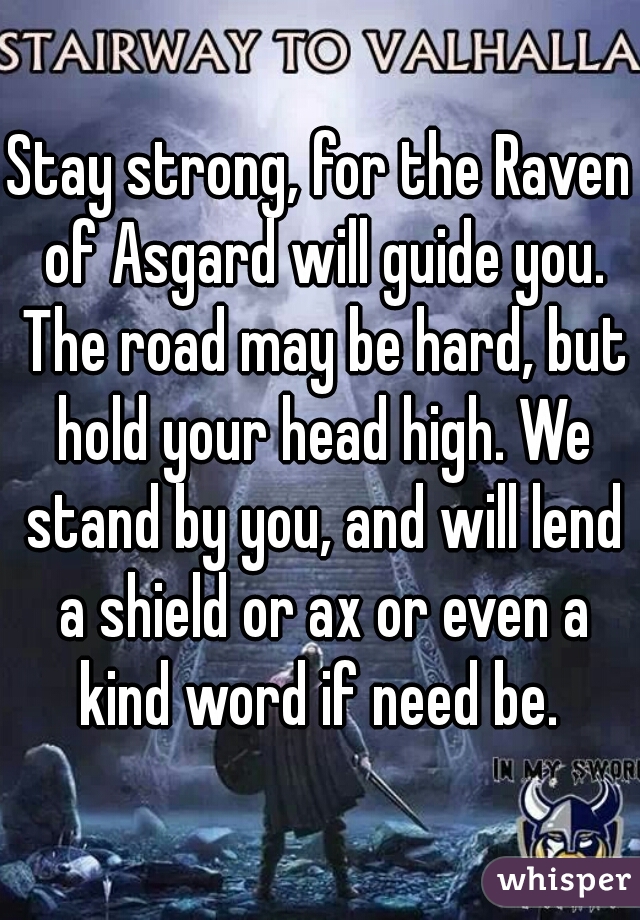 Stay strong, for the Raven of Asgard will guide you. The road may be hard, but hold your head high. We stand by you, and will lend a shield or ax or even a kind word if need be. 