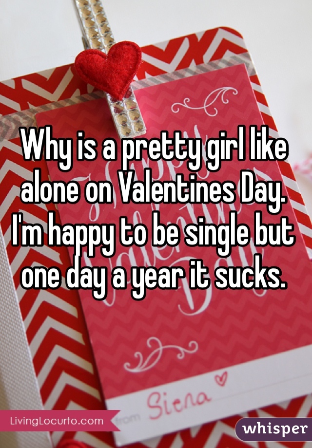 Why is a pretty girl like alone on Valentines Day.
I'm happy to be single but one day a year it sucks.