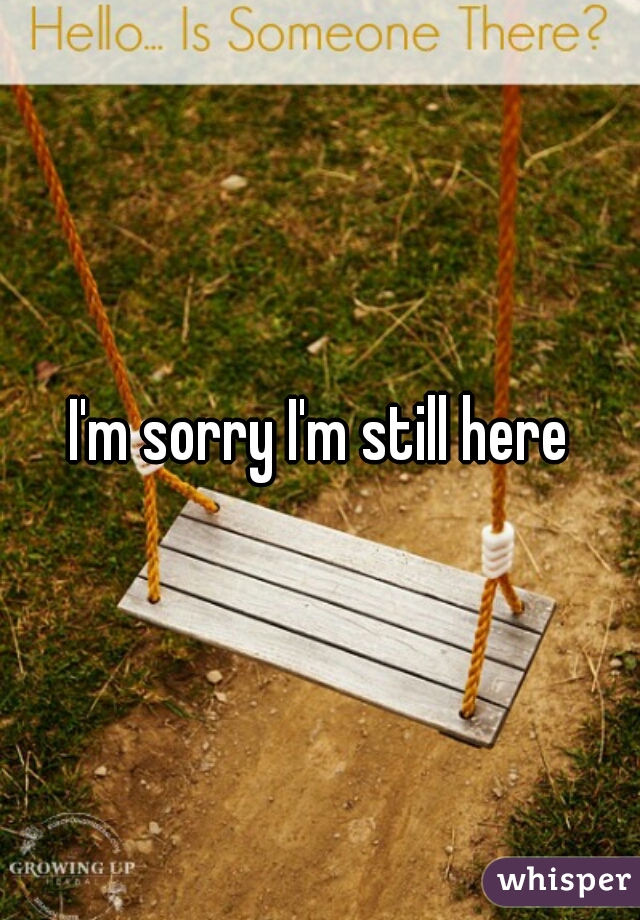 I'm sorry I'm still here