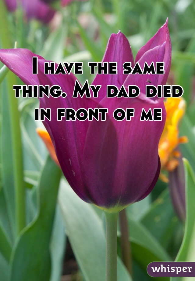 I have the same thing. My dad died in front of me